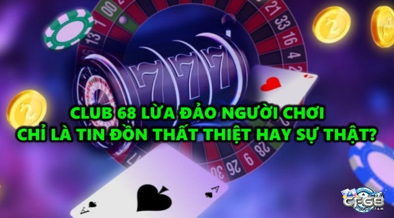 Club 68 lừa đảo người chơi chỉ là đồn thổi hay sự thật?